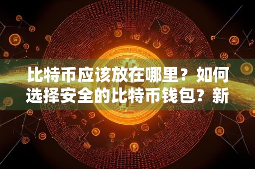 比特币应该放在哪里?如何选择安全的比特币钱包?新手比特币钱包推荐