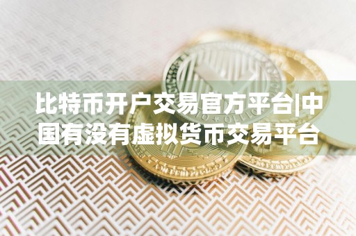 比特币开户交易官方平台|中国有没有虚拟货币交易平台