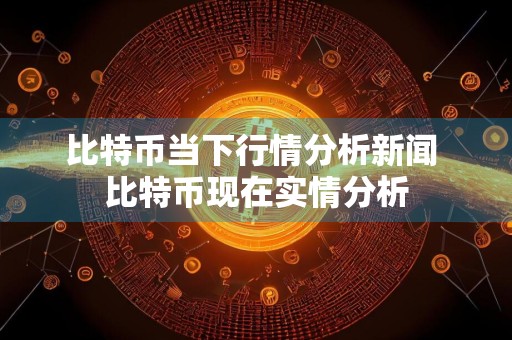 比特币当下行情分析新闻 比特币现在实情分析