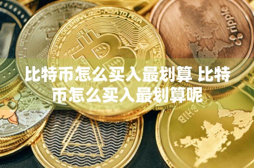 比特币怎么买入最划算 比特币怎么买入最划算呢
