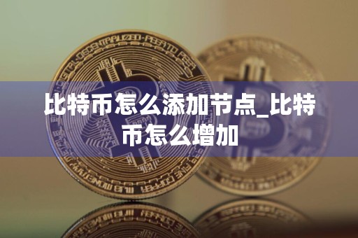 比特币怎么添加节点_比特币怎么增加