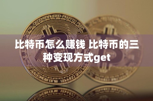 比特币怎么赚钱 比特币的三种变现方式get