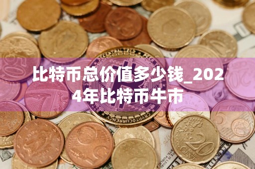 比特币总价值多少钱_2024年比特币牛市
