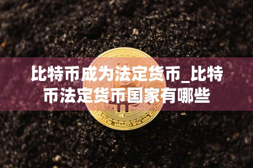比特币成为法定货币_比特币法定货币国家有哪些