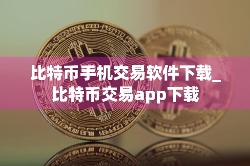 比特币手机交易软件下载_比特币交易app下载