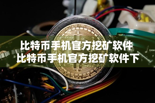 比特币手机官方挖矿软件 比特币手机官方挖矿软件下载安装