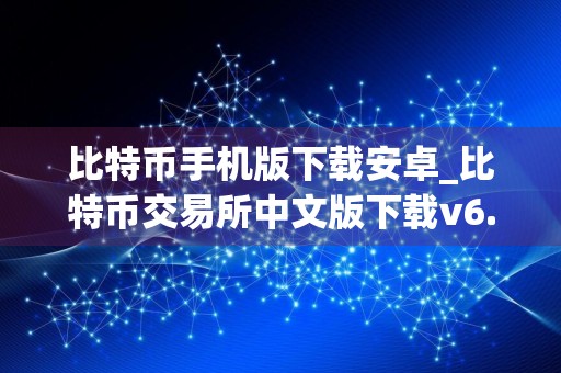 比特币手机版下载安卓_比特币交易所中文版下载v6.8.9