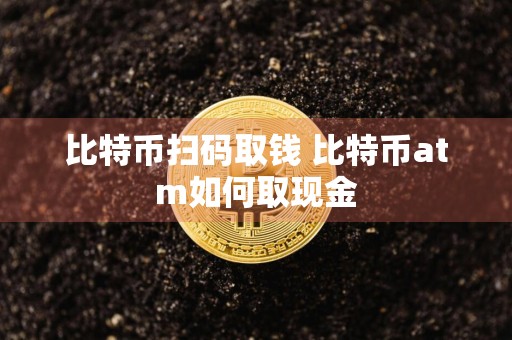 比特币扫码取钱 比特币atm如何取现金