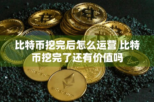 比特币挖完后怎么运营 比特币挖完了还有价值吗