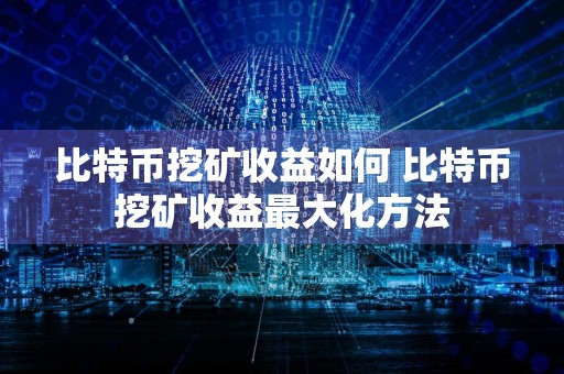 比特币挖矿收益如何 比特币挖矿收益最大化方法