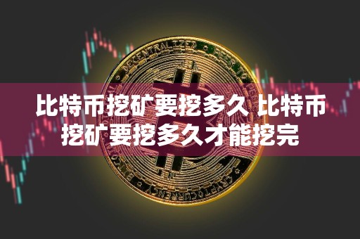 比特币挖矿要挖多久 比特币挖矿要挖多久才能挖完