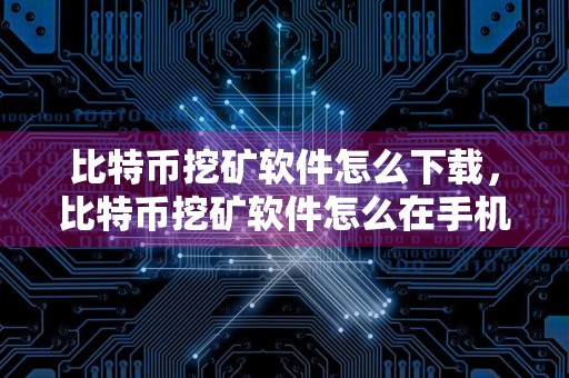 比特币挖矿软件怎么下载，比特币挖矿软件怎么在手机下载