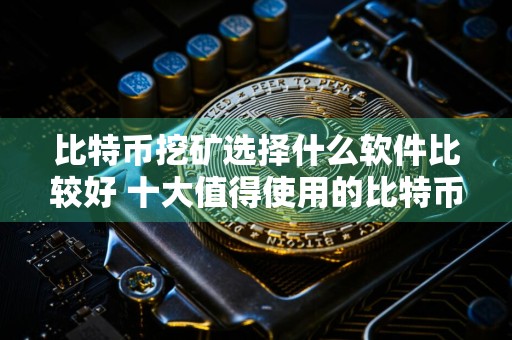 比特币挖矿选择什么软件比较好 十大值得使用的比特币挖矿软件一览