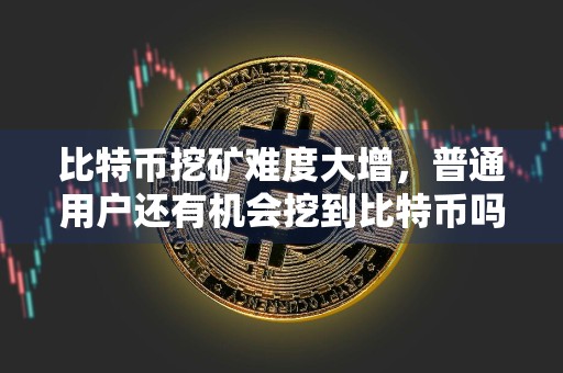 比特币挖矿难度大增，普通用户还有机会挖到比特币吗？