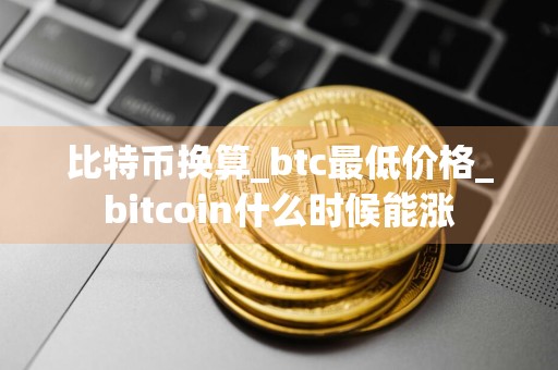比特币换算_btc最低价格_bitcoin什么时候能涨
