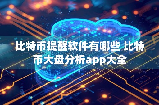 比特币提醒软件有哪些 比特币大盘分析app大全