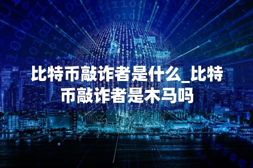 比特币**者是什么_比特币**者是木马吗
