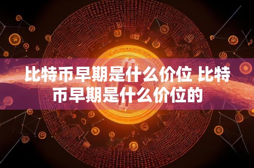 比特币早期是什么价位 比特币早期是什么价位的
