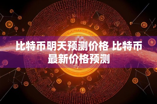 比特币明天预测价格 比特币最新价格预测