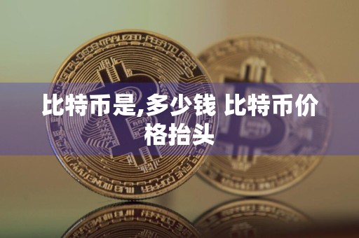 比特币是,多少钱 比特币价格抬头