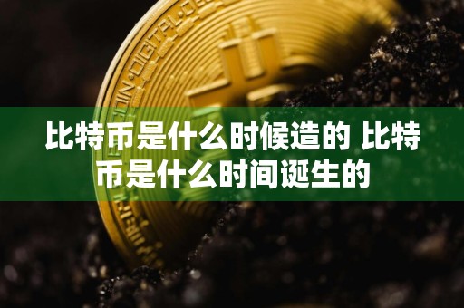 比特币是什么时候造的 比特币是什么时间诞生的