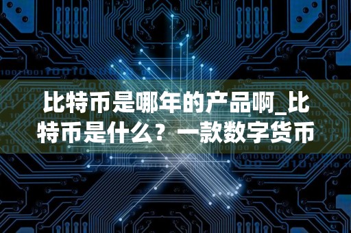 比特币是哪年的产品啊_比特币是什么？一款数字货币的发展史