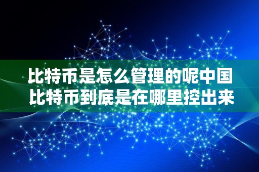 比特币是怎么管理的呢中国 比特币到底是在哪里控出来的