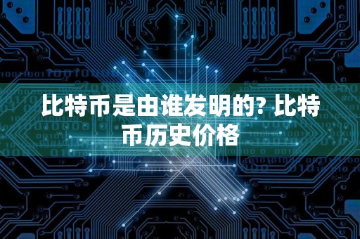 比特币是由谁发明的? 比特币历史价格