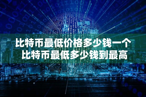 比特币最低价格多少钱一个 比特币最低多少钱到最高多少钱