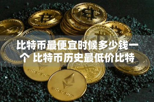 比特币最便宜时候多少钱一个 比特币历史最低价比特币最低值