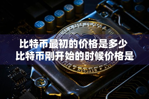 比特币最初的价格是多少 比特币刚开始的时候价格是多少