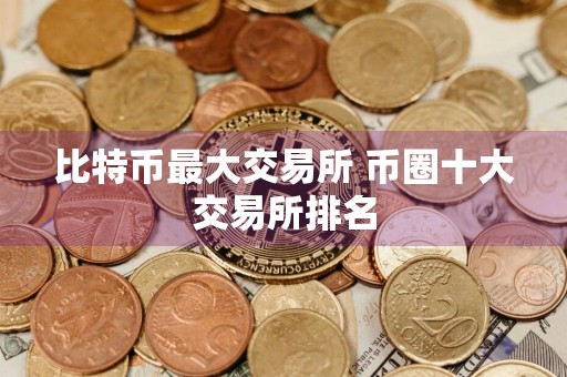 比特币最大交易所 币圈十大交易所排名