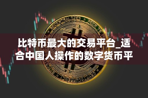 比特币最大的交易平台_适合中国人操作的数字货币平台