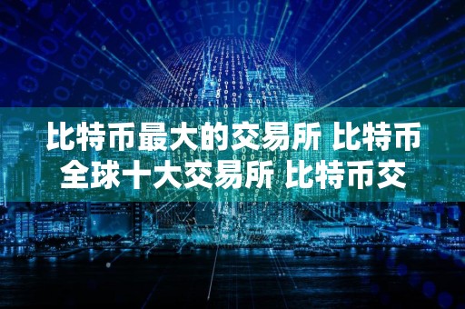 比特币最大的交易所 比特币全球十大交易所 比特币交易量最大的平台