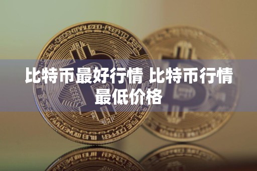 比特币最好行情 比特币行情最低价格
