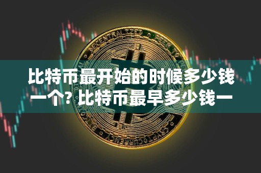 比特币最开始的时候多少钱一个? 比特币最早多少钱一个?现在翻了几倍?