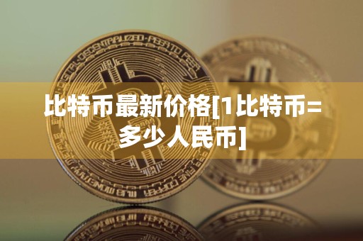 比特币最新价格[1比特币=多少人民币]