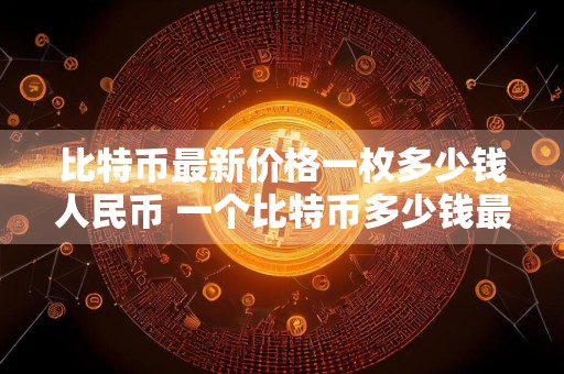 比特币最新价格一枚多少钱人民币 一个比特币多少钱最新价格