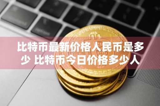 比特币最新价格人民币是多少 比特币今日价格多少人民币