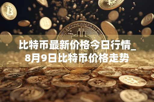 比特币最新价格今日行情_8月9日比特币价格走势