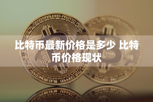 比特币最新价格是多少 比特币价格现状