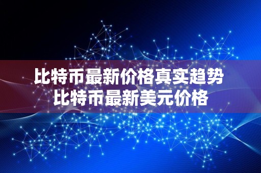 比特币最新价格真实趋势 比特币最新美元价格
