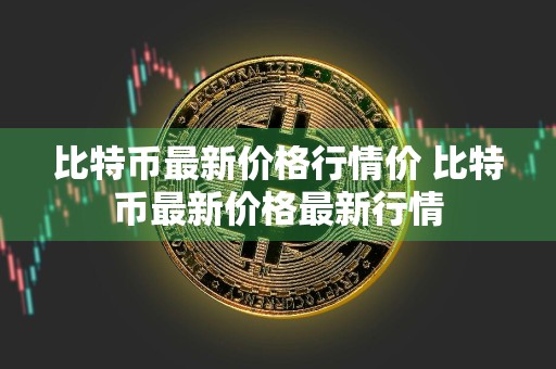 比特币最新价格行情价 比特币最新价格最新行情