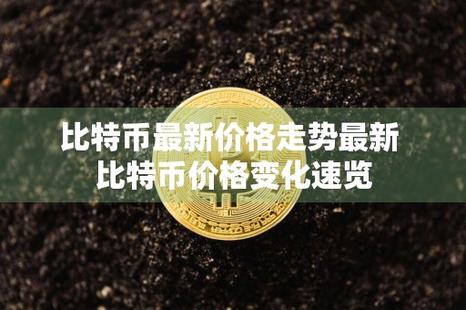 比特币最新价格走势最新 比特币价格变化速览
