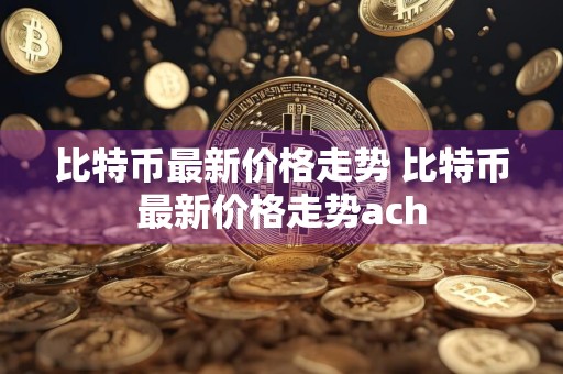 比特币最新价格走势 比特币最新价格走势ach