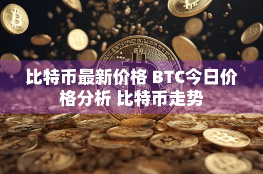 比特币最新价格 BTC今日价格分析 比特币走势