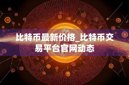 比特币最新价格_比特币交易平台官网动态