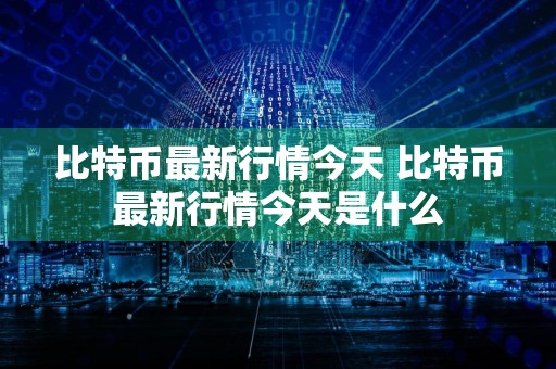 比特币最新行情今天 比特币最新行情今天是什么