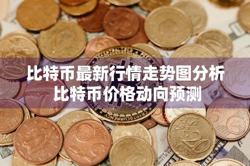 比特币最新行情走势图分析 比特币价格动向预测
