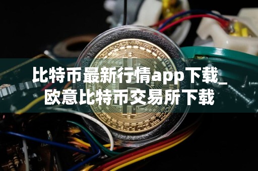 比特币最新行情app下载_欧意比特币交易所下载